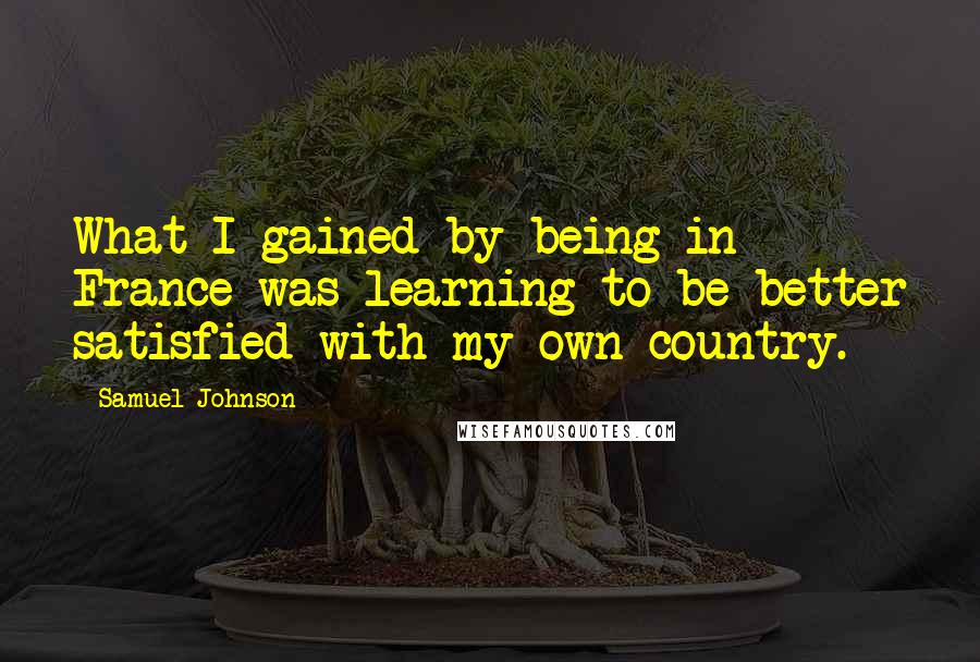 Samuel Johnson Quotes: What I gained by being in France was learning to be better satisfied with my own country.