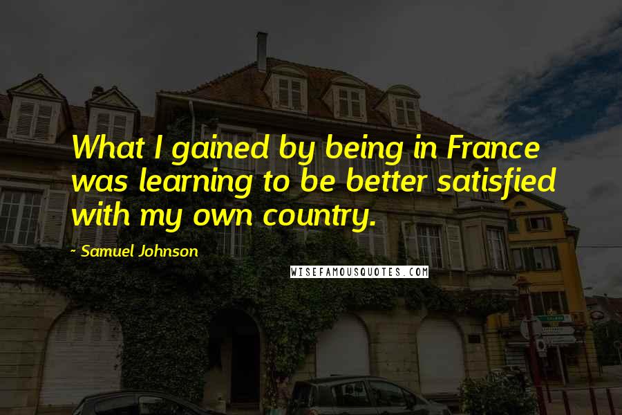 Samuel Johnson Quotes: What I gained by being in France was learning to be better satisfied with my own country.