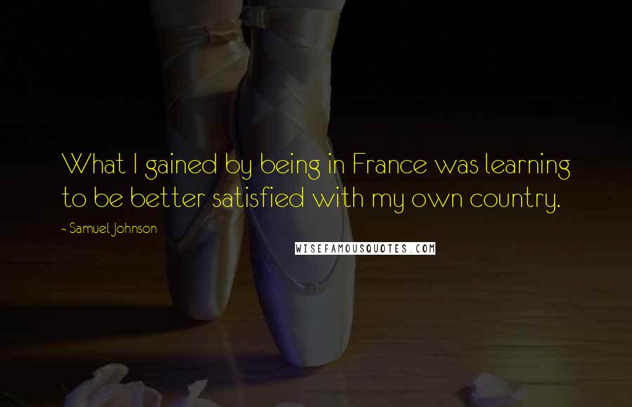 Samuel Johnson Quotes: What I gained by being in France was learning to be better satisfied with my own country.