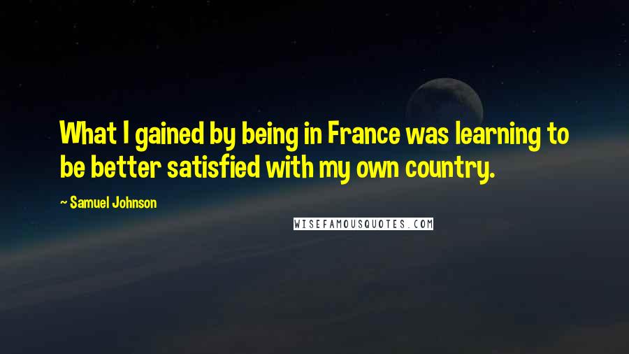 Samuel Johnson Quotes: What I gained by being in France was learning to be better satisfied with my own country.