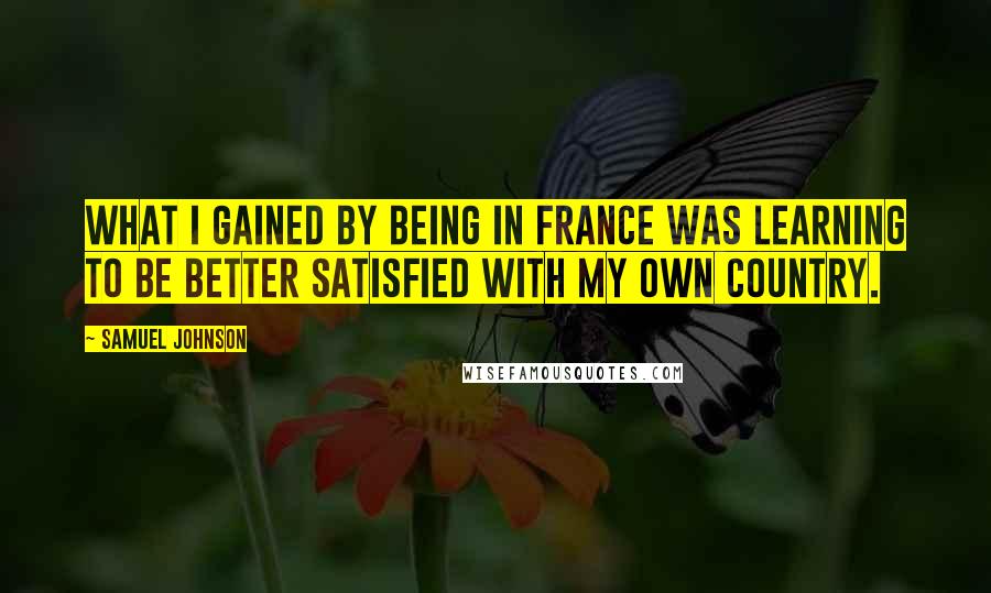 Samuel Johnson Quotes: What I gained by being in France was learning to be better satisfied with my own country.