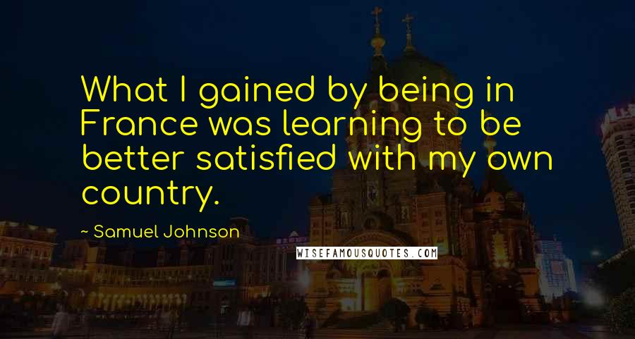 Samuel Johnson Quotes: What I gained by being in France was learning to be better satisfied with my own country.