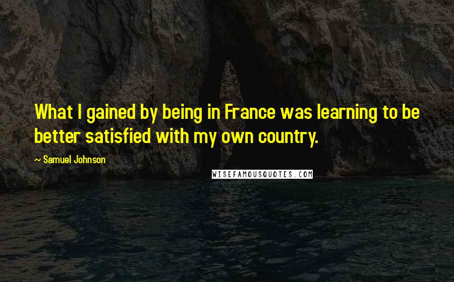 Samuel Johnson Quotes: What I gained by being in France was learning to be better satisfied with my own country.