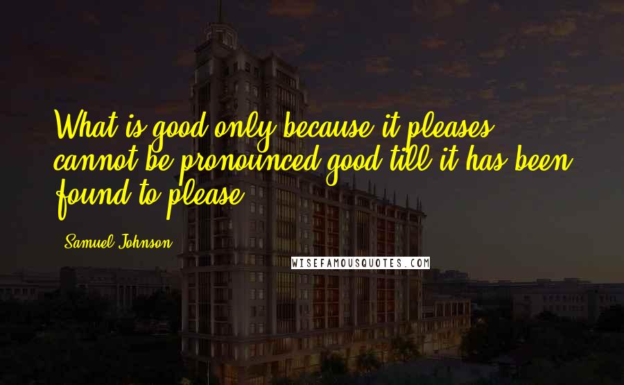 Samuel Johnson Quotes: What is good only because it pleases cannot be pronounced good till it has been found to please.