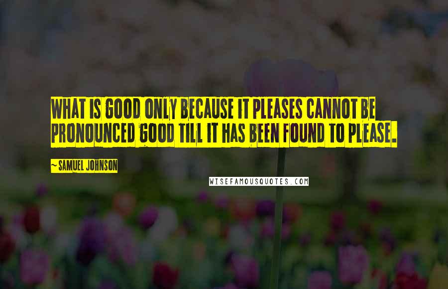 Samuel Johnson Quotes: What is good only because it pleases cannot be pronounced good till it has been found to please.