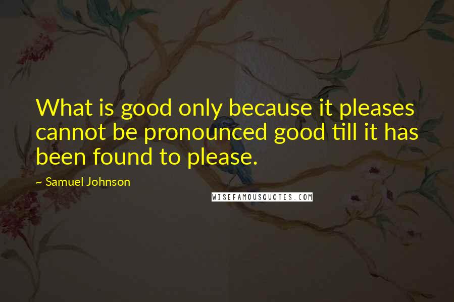 Samuel Johnson Quotes: What is good only because it pleases cannot be pronounced good till it has been found to please.