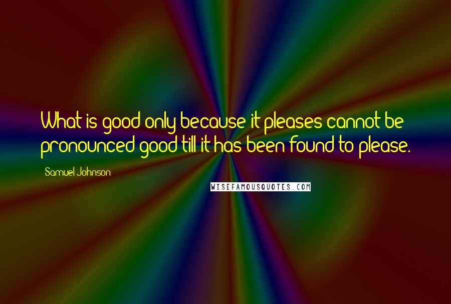 Samuel Johnson Quotes: What is good only because it pleases cannot be pronounced good till it has been found to please.