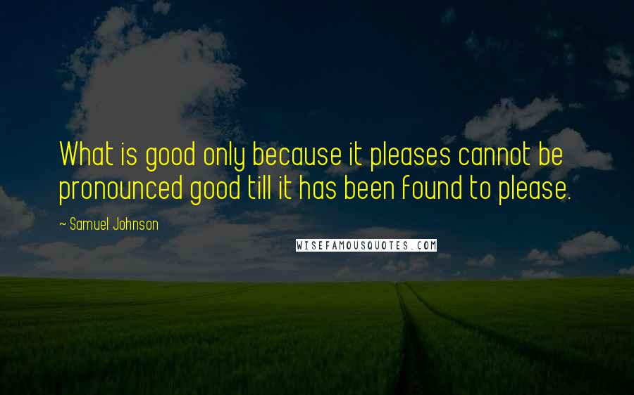 Samuel Johnson Quotes: What is good only because it pleases cannot be pronounced good till it has been found to please.