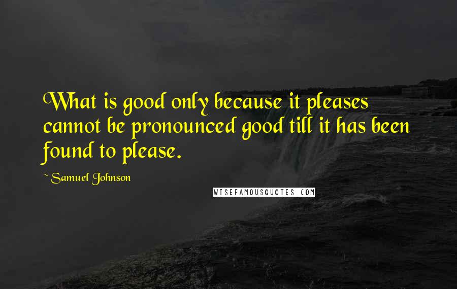 Samuel Johnson Quotes: What is good only because it pleases cannot be pronounced good till it has been found to please.