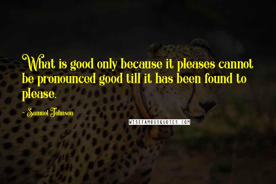 Samuel Johnson Quotes: What is good only because it pleases cannot be pronounced good till it has been found to please.