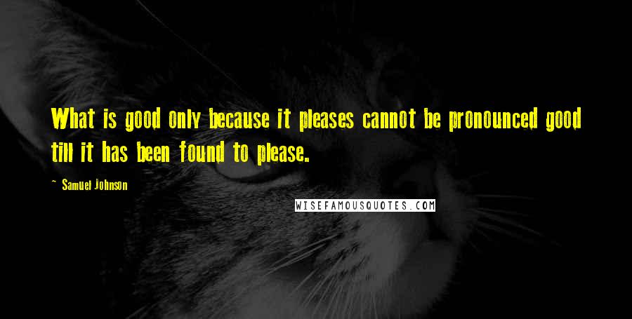 Samuel Johnson Quotes: What is good only because it pleases cannot be pronounced good till it has been found to please.