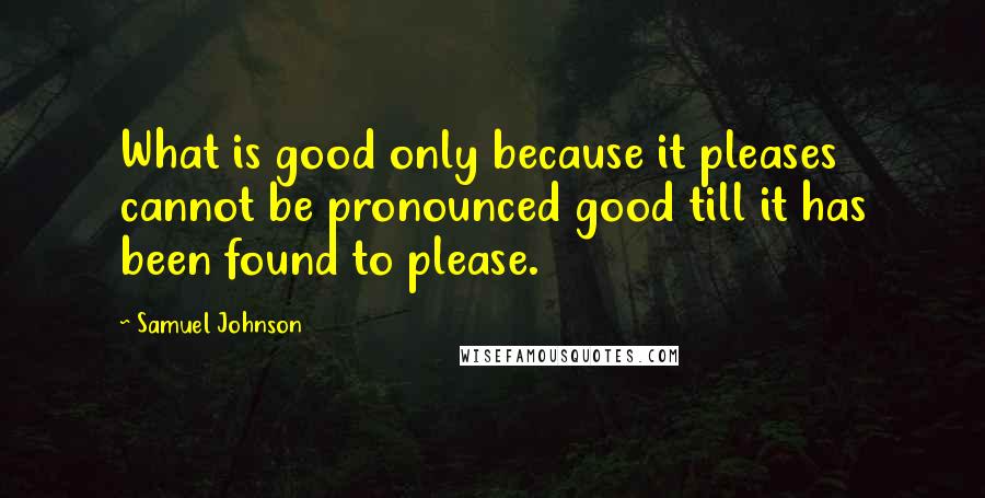 Samuel Johnson Quotes: What is good only because it pleases cannot be pronounced good till it has been found to please.