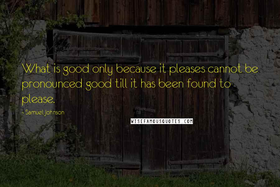 Samuel Johnson Quotes: What is good only because it pleases cannot be pronounced good till it has been found to please.