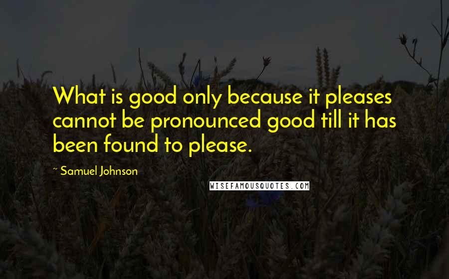 Samuel Johnson Quotes: What is good only because it pleases cannot be pronounced good till it has been found to please.