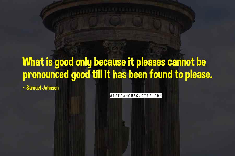Samuel Johnson Quotes: What is good only because it pleases cannot be pronounced good till it has been found to please.