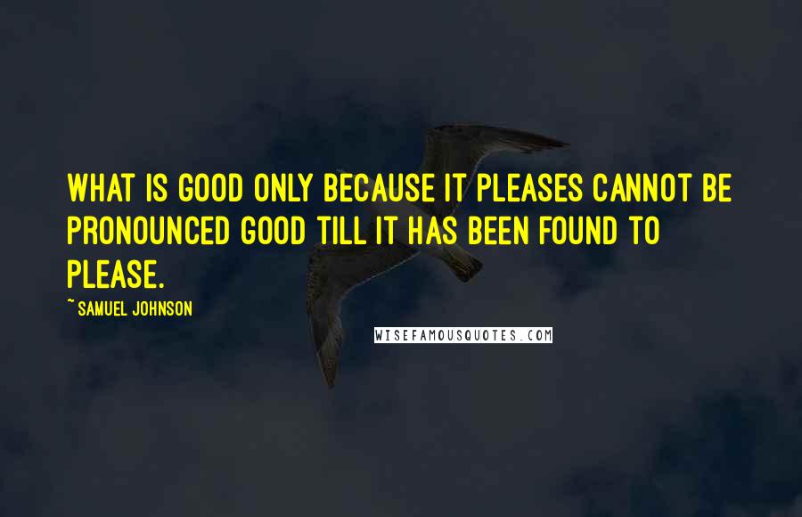 Samuel Johnson Quotes: What is good only because it pleases cannot be pronounced good till it has been found to please.