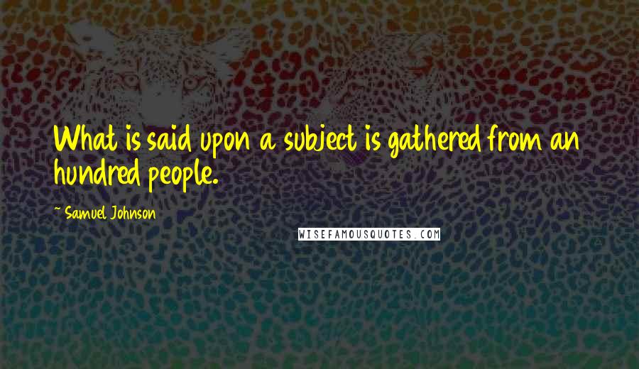 Samuel Johnson Quotes: What is said upon a subject is gathered from an hundred people.