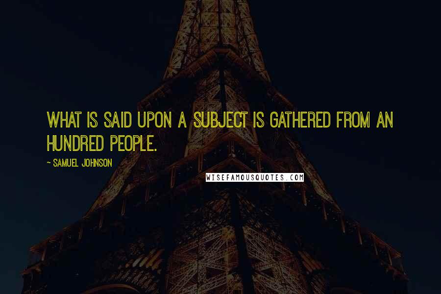 Samuel Johnson Quotes: What is said upon a subject is gathered from an hundred people.