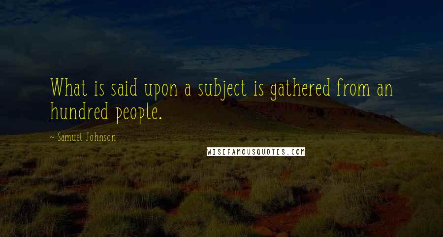 Samuel Johnson Quotes: What is said upon a subject is gathered from an hundred people.