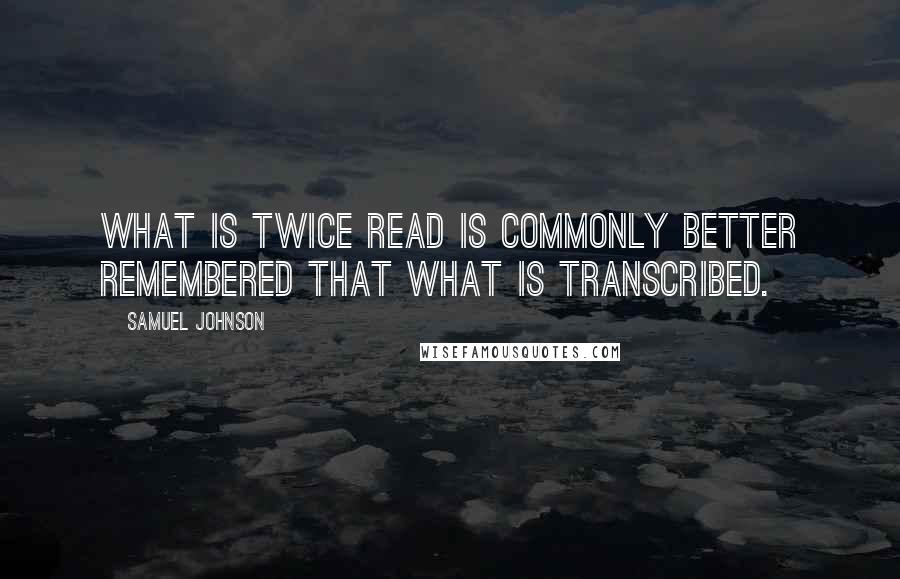 Samuel Johnson Quotes: What is twice read is commonly better remembered that what is transcribed.