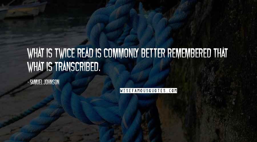 Samuel Johnson Quotes: What is twice read is commonly better remembered that what is transcribed.