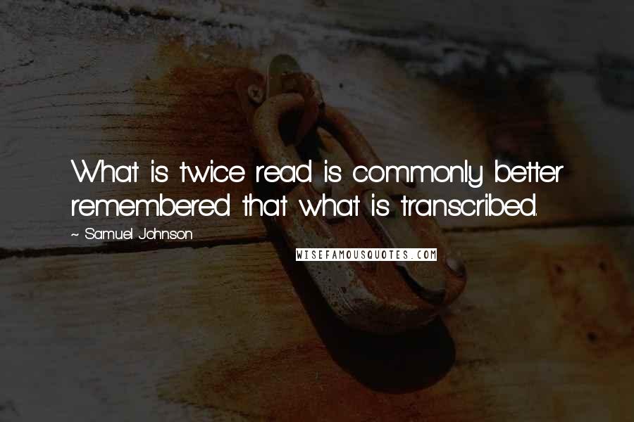 Samuel Johnson Quotes: What is twice read is commonly better remembered that what is transcribed.
