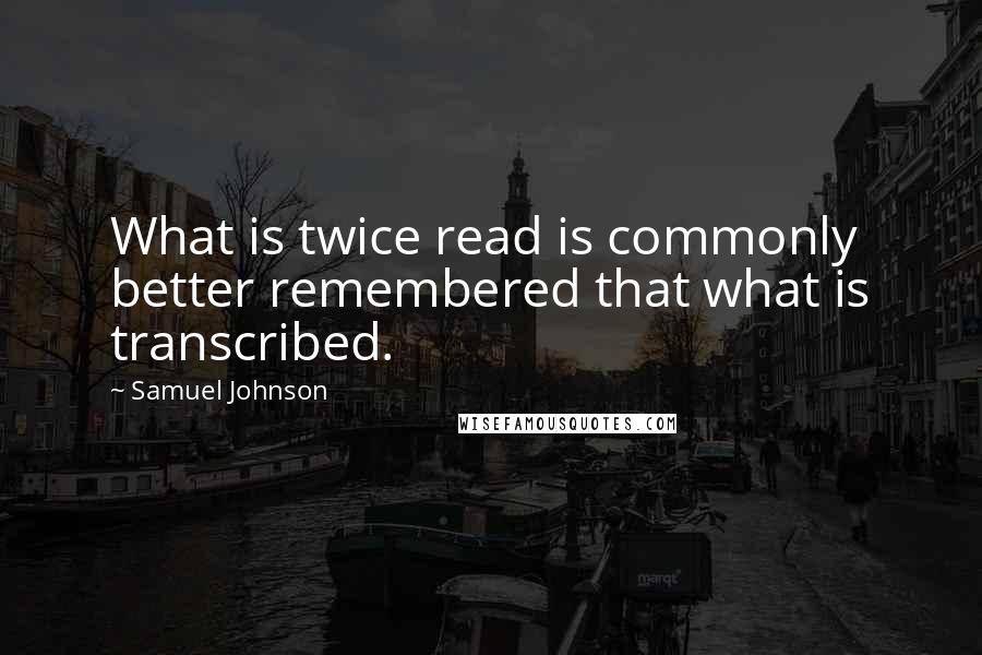 Samuel Johnson Quotes: What is twice read is commonly better remembered that what is transcribed.