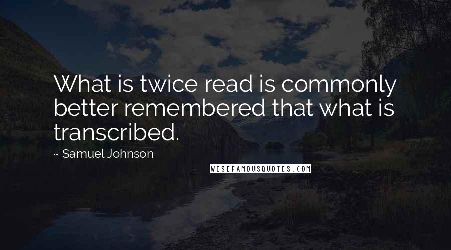 Samuel Johnson Quotes: What is twice read is commonly better remembered that what is transcribed.