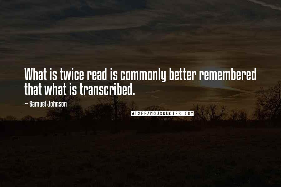 Samuel Johnson Quotes: What is twice read is commonly better remembered that what is transcribed.