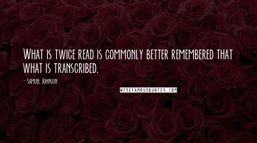 Samuel Johnson Quotes: What is twice read is commonly better remembered that what is transcribed.
