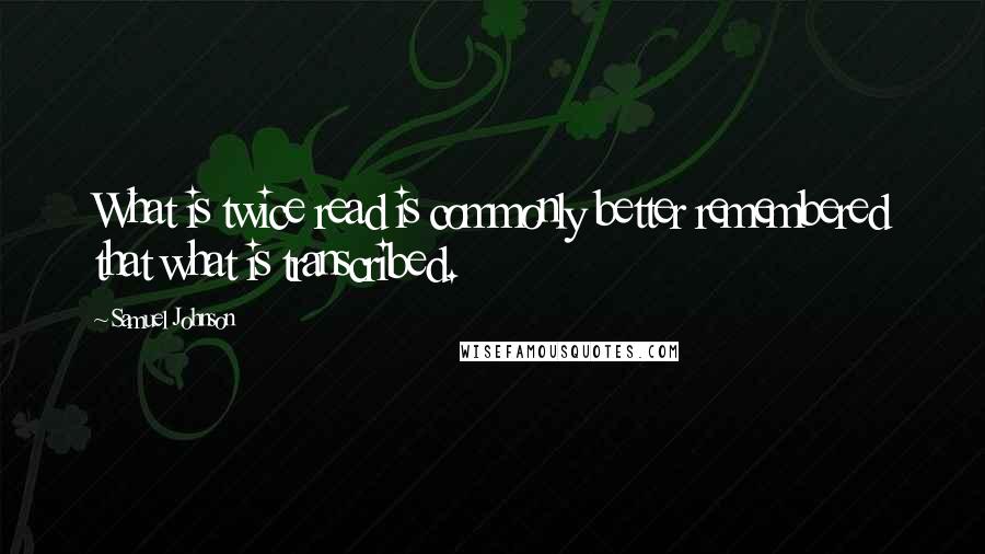Samuel Johnson Quotes: What is twice read is commonly better remembered that what is transcribed.