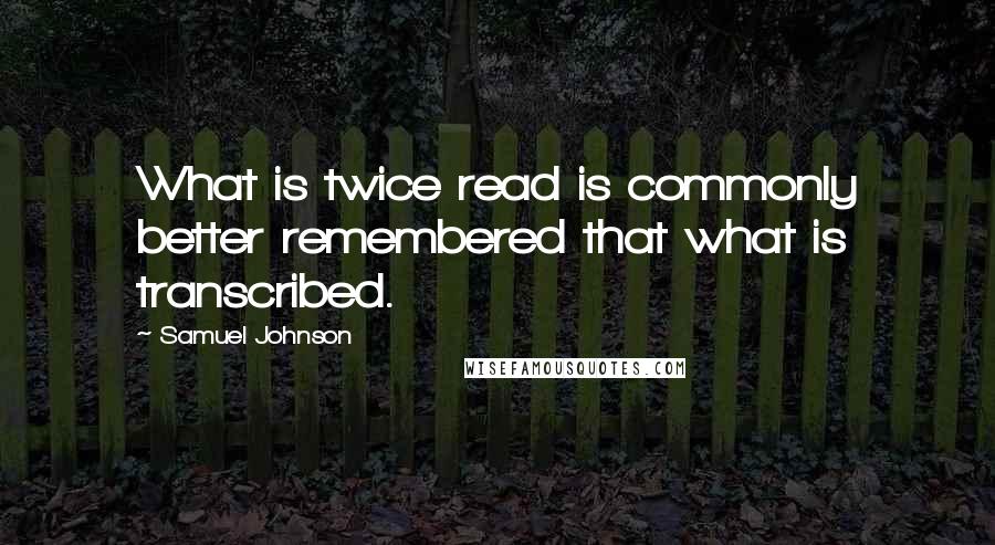 Samuel Johnson Quotes: What is twice read is commonly better remembered that what is transcribed.