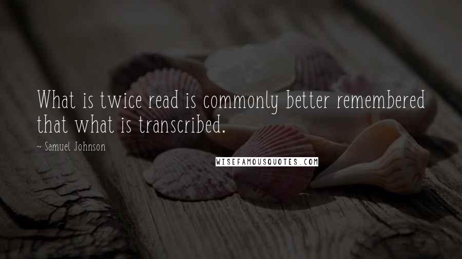 Samuel Johnson Quotes: What is twice read is commonly better remembered that what is transcribed.