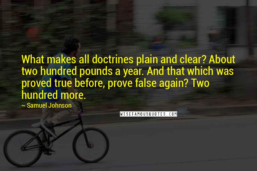 Samuel Johnson Quotes: What makes all doctrines plain and clear? About two hundred pounds a year. And that which was proved true before, prove false again? Two hundred more.