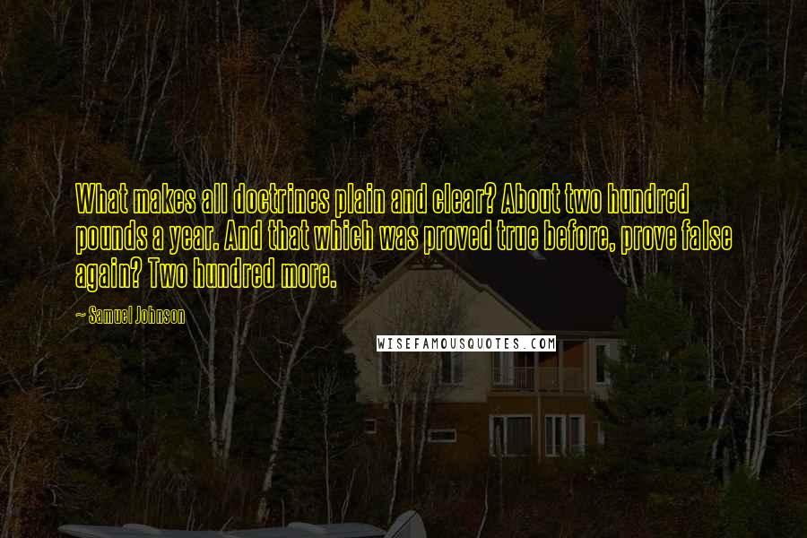 Samuel Johnson Quotes: What makes all doctrines plain and clear? About two hundred pounds a year. And that which was proved true before, prove false again? Two hundred more.