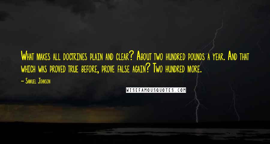 Samuel Johnson Quotes: What makes all doctrines plain and clear? About two hundred pounds a year. And that which was proved true before, prove false again? Two hundred more.