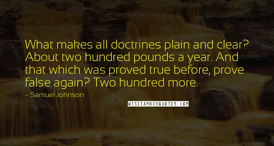 Samuel Johnson Quotes: What makes all doctrines plain and clear? About two hundred pounds a year. And that which was proved true before, prove false again? Two hundred more.