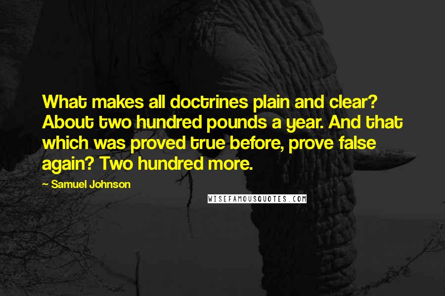 Samuel Johnson Quotes: What makes all doctrines plain and clear? About two hundred pounds a year. And that which was proved true before, prove false again? Two hundred more.