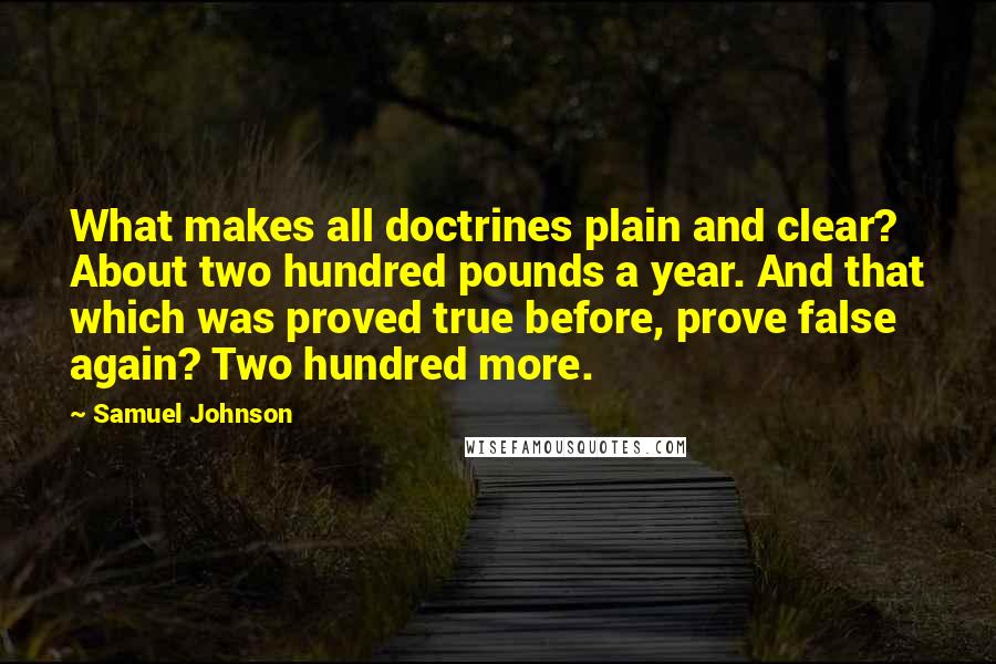 Samuel Johnson Quotes: What makes all doctrines plain and clear? About two hundred pounds a year. And that which was proved true before, prove false again? Two hundred more.