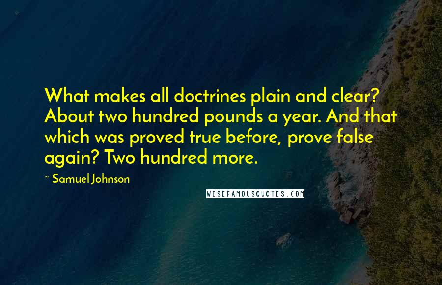 Samuel Johnson Quotes: What makes all doctrines plain and clear? About two hundred pounds a year. And that which was proved true before, prove false again? Two hundred more.