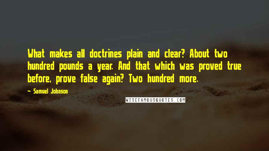 Samuel Johnson Quotes: What makes all doctrines plain and clear? About two hundred pounds a year. And that which was proved true before, prove false again? Two hundred more.