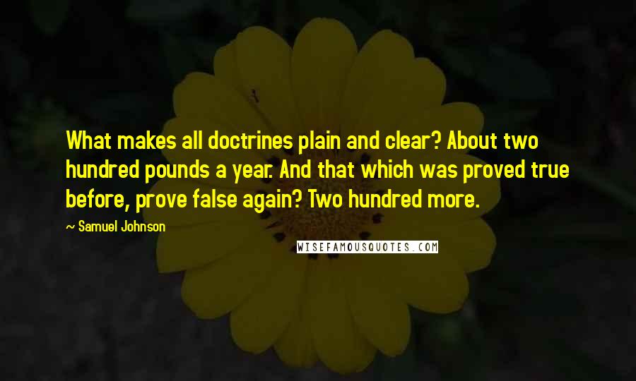 Samuel Johnson Quotes: What makes all doctrines plain and clear? About two hundred pounds a year. And that which was proved true before, prove false again? Two hundred more.