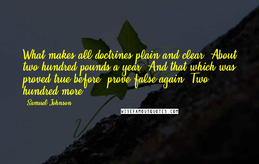 Samuel Johnson Quotes: What makes all doctrines plain and clear? About two hundred pounds a year. And that which was proved true before, prove false again? Two hundred more.