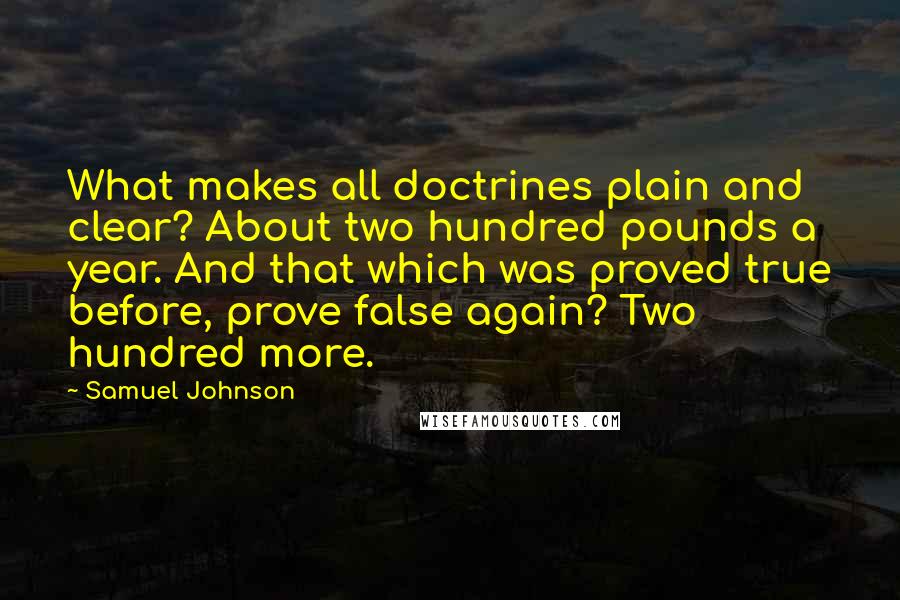 Samuel Johnson Quotes: What makes all doctrines plain and clear? About two hundred pounds a year. And that which was proved true before, prove false again? Two hundred more.