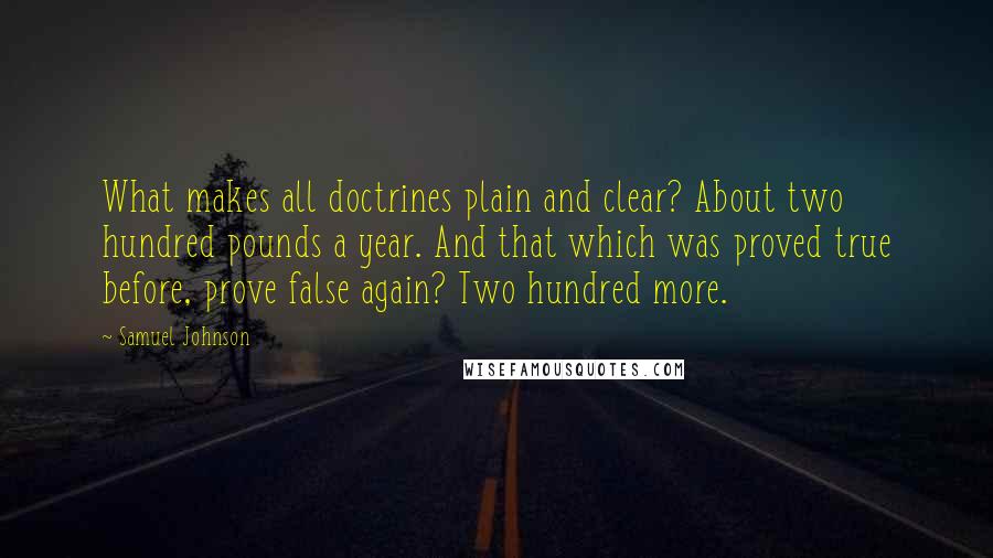 Samuel Johnson Quotes: What makes all doctrines plain and clear? About two hundred pounds a year. And that which was proved true before, prove false again? Two hundred more.