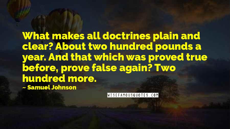 Samuel Johnson Quotes: What makes all doctrines plain and clear? About two hundred pounds a year. And that which was proved true before, prove false again? Two hundred more.