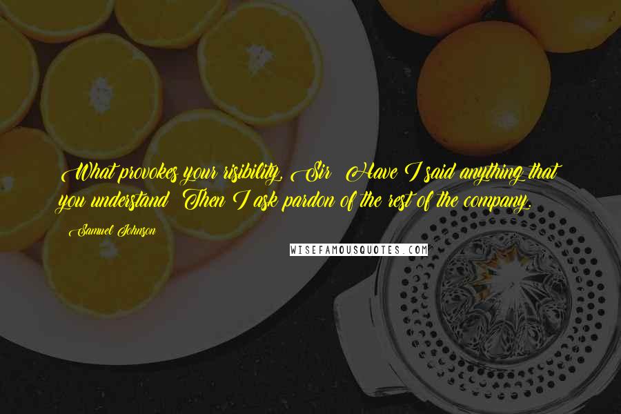 Samuel Johnson Quotes: What provokes your risibility, Sir? Have I said anything that you understand? Then I ask pardon of the rest of the company.