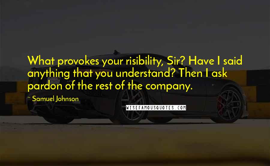 Samuel Johnson Quotes: What provokes your risibility, Sir? Have I said anything that you understand? Then I ask pardon of the rest of the company.