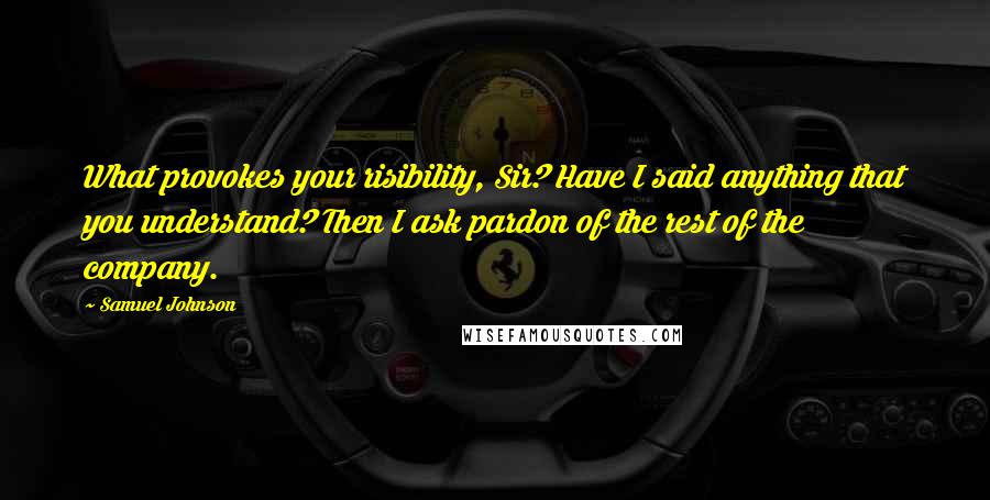 Samuel Johnson Quotes: What provokes your risibility, Sir? Have I said anything that you understand? Then I ask pardon of the rest of the company.