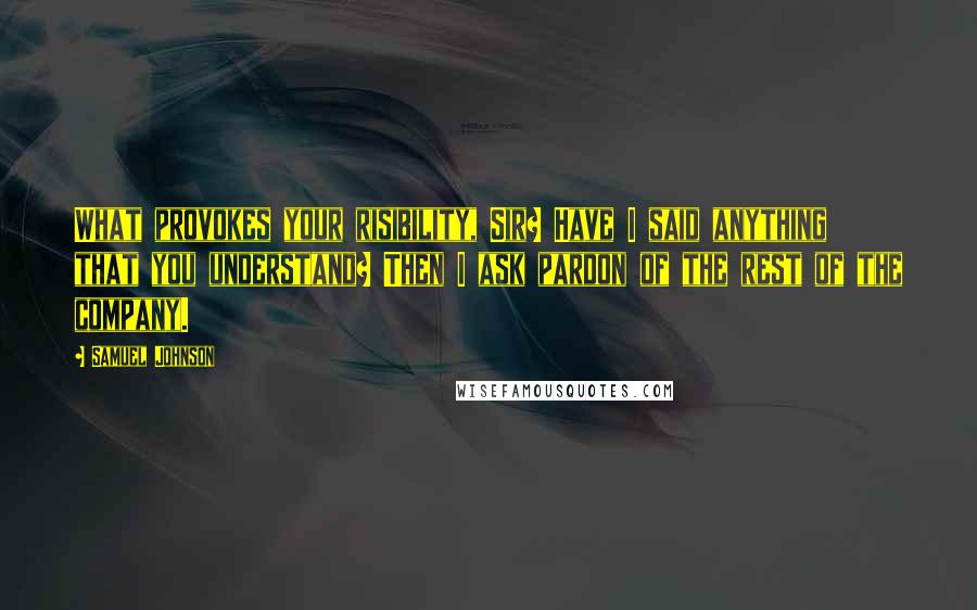 Samuel Johnson Quotes: What provokes your risibility, Sir? Have I said anything that you understand? Then I ask pardon of the rest of the company.